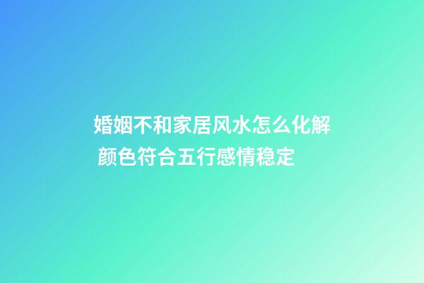 婚姻不和家居风水怎么化解 颜色符合五行感情稳定